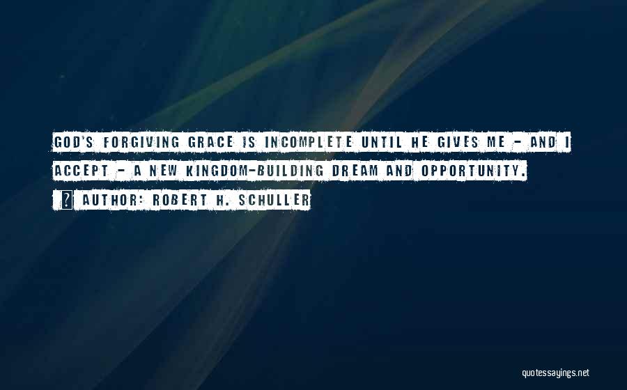 Robert H. Schuller Quotes: God's Forgiving Grace Is Incomplete Until He Gives Me - And I Accept - A New Kingdom-building Dream And Opportunity.