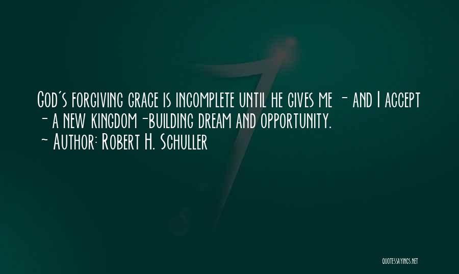Robert H. Schuller Quotes: God's Forgiving Grace Is Incomplete Until He Gives Me - And I Accept - A New Kingdom-building Dream And Opportunity.