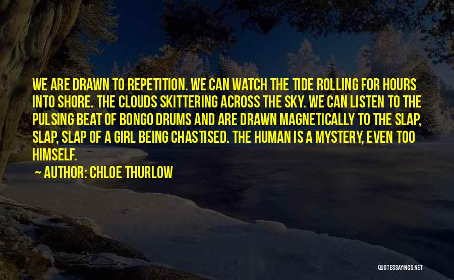 Chloe Thurlow Quotes: We Are Drawn To Repetition. We Can Watch The Tide Rolling For Hours Into Shore. The Clouds Skittering Across The