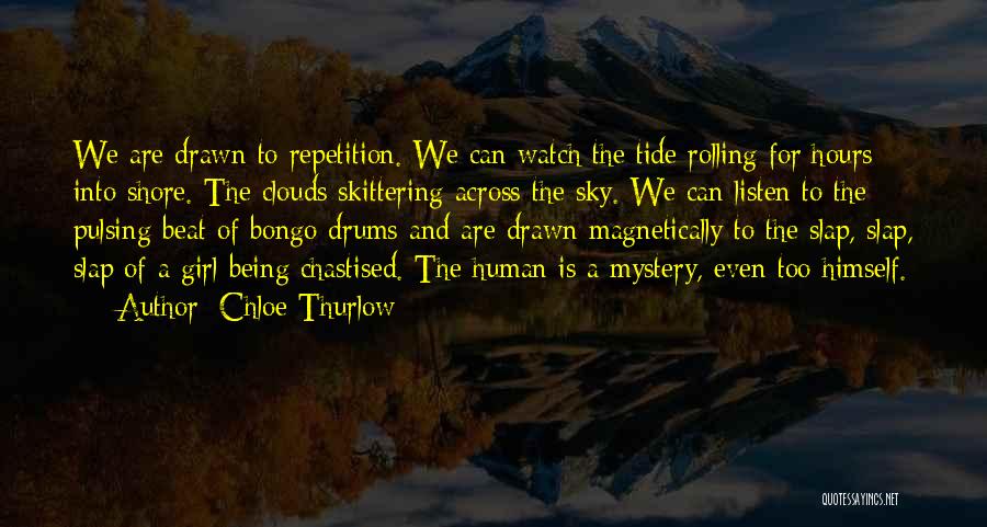 Chloe Thurlow Quotes: We Are Drawn To Repetition. We Can Watch The Tide Rolling For Hours Into Shore. The Clouds Skittering Across The