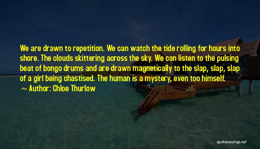 Chloe Thurlow Quotes: We Are Drawn To Repetition. We Can Watch The Tide Rolling For Hours Into Shore. The Clouds Skittering Across The