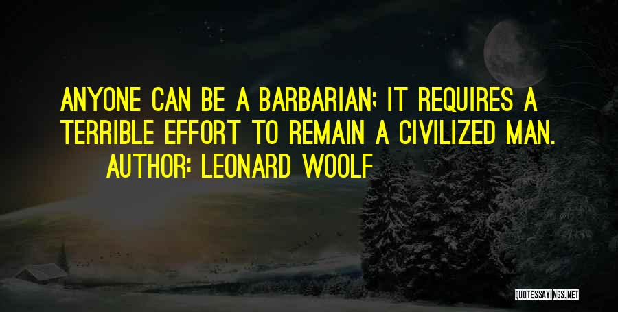 Leonard Woolf Quotes: Anyone Can Be A Barbarian; It Requires A Terrible Effort To Remain A Civilized Man.