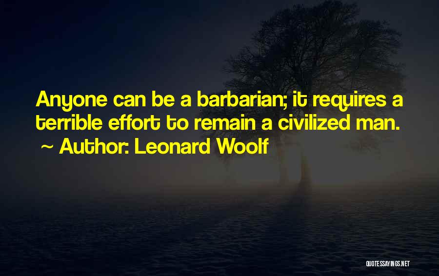 Leonard Woolf Quotes: Anyone Can Be A Barbarian; It Requires A Terrible Effort To Remain A Civilized Man.