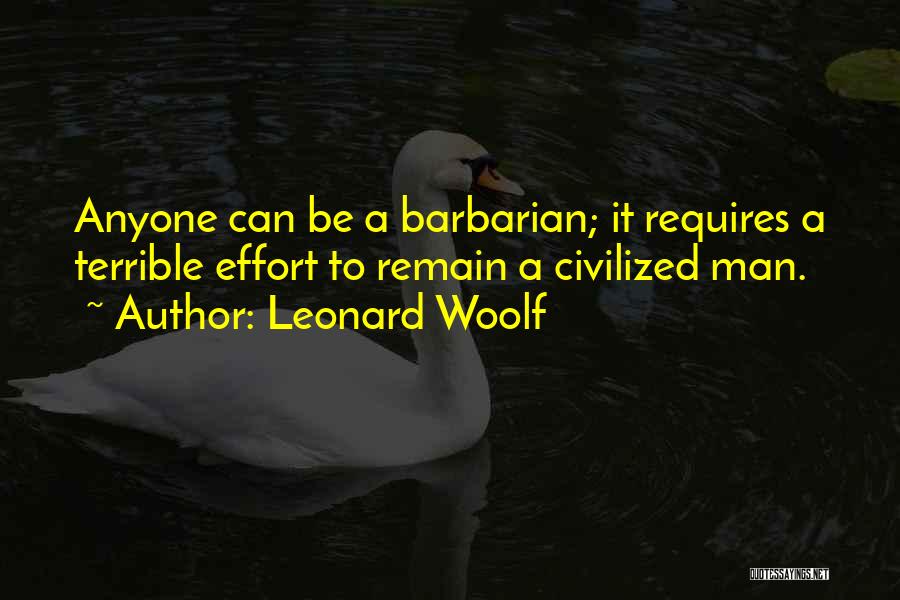 Leonard Woolf Quotes: Anyone Can Be A Barbarian; It Requires A Terrible Effort To Remain A Civilized Man.