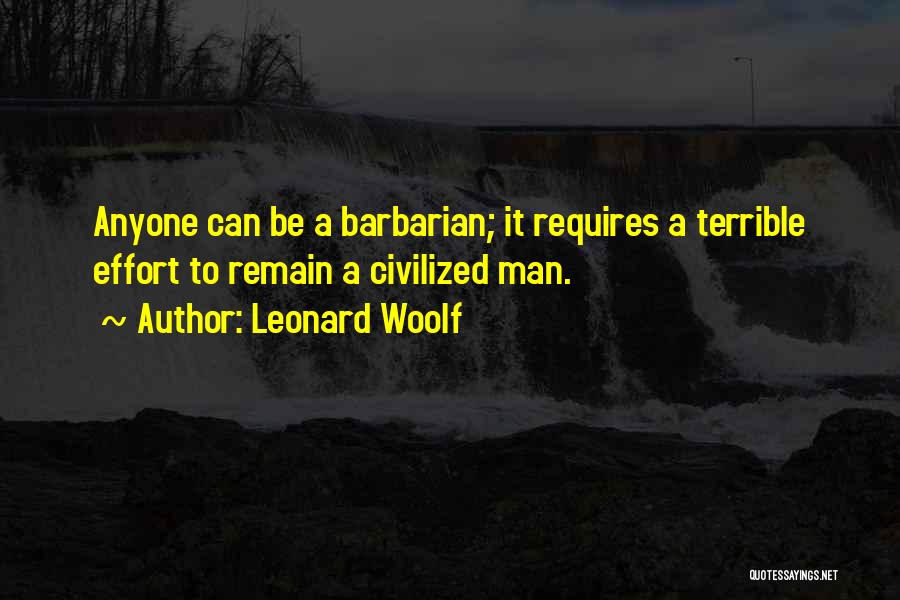 Leonard Woolf Quotes: Anyone Can Be A Barbarian; It Requires A Terrible Effort To Remain A Civilized Man.