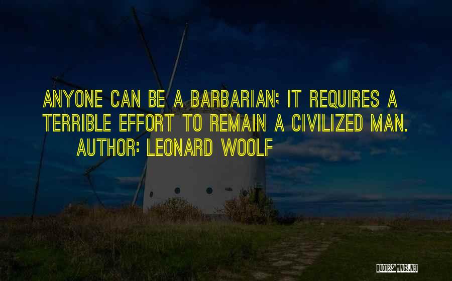 Leonard Woolf Quotes: Anyone Can Be A Barbarian; It Requires A Terrible Effort To Remain A Civilized Man.