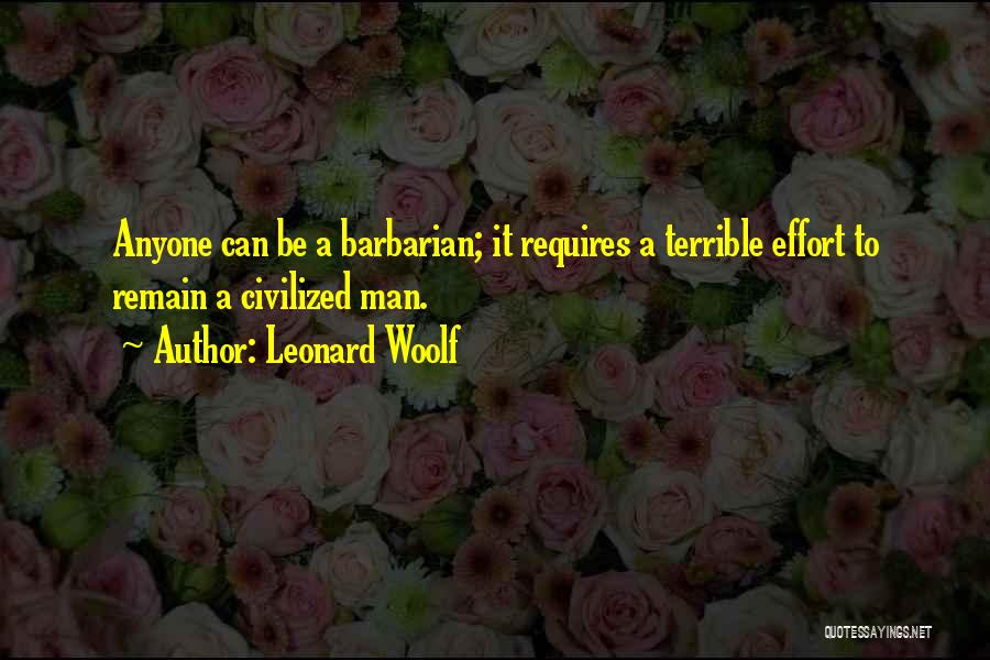 Leonard Woolf Quotes: Anyone Can Be A Barbarian; It Requires A Terrible Effort To Remain A Civilized Man.