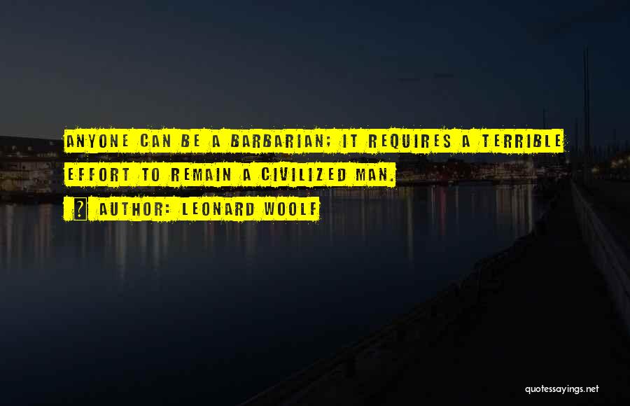 Leonard Woolf Quotes: Anyone Can Be A Barbarian; It Requires A Terrible Effort To Remain A Civilized Man.