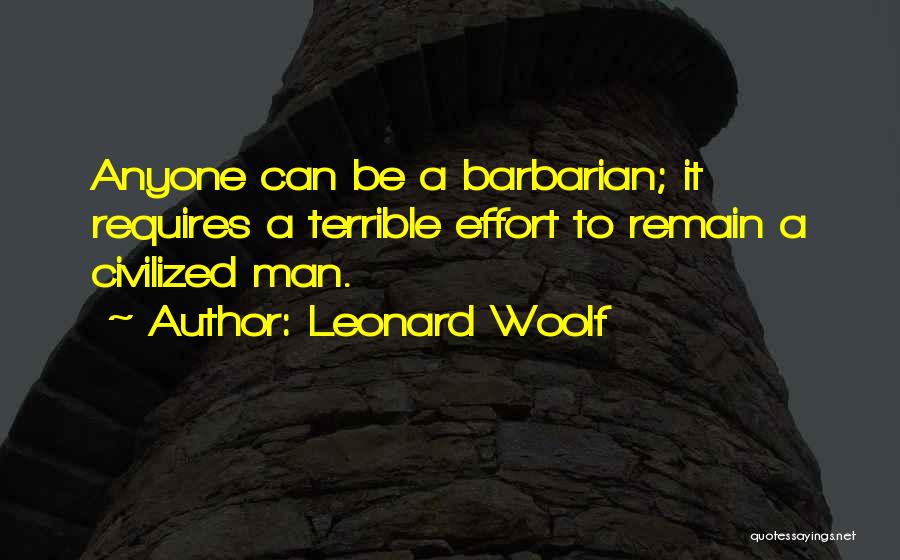 Leonard Woolf Quotes: Anyone Can Be A Barbarian; It Requires A Terrible Effort To Remain A Civilized Man.