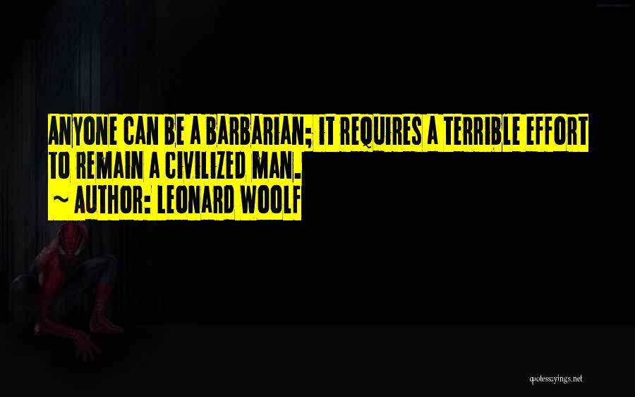 Leonard Woolf Quotes: Anyone Can Be A Barbarian; It Requires A Terrible Effort To Remain A Civilized Man.