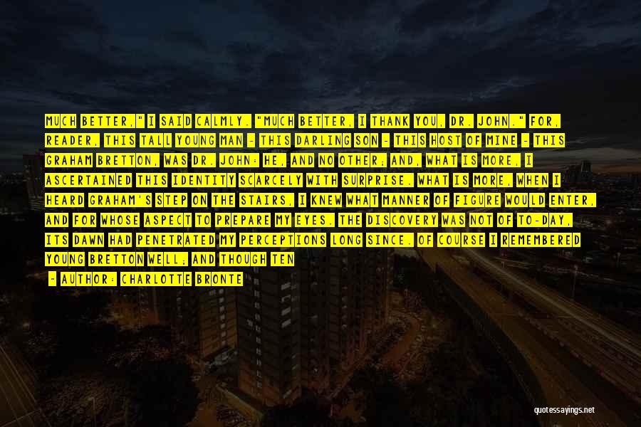 Charlotte Bronte Quotes: Much Better, I Said Calmly. Much Better, I Thank You, Dr. John. For, Reader, This Tall Young Man - This