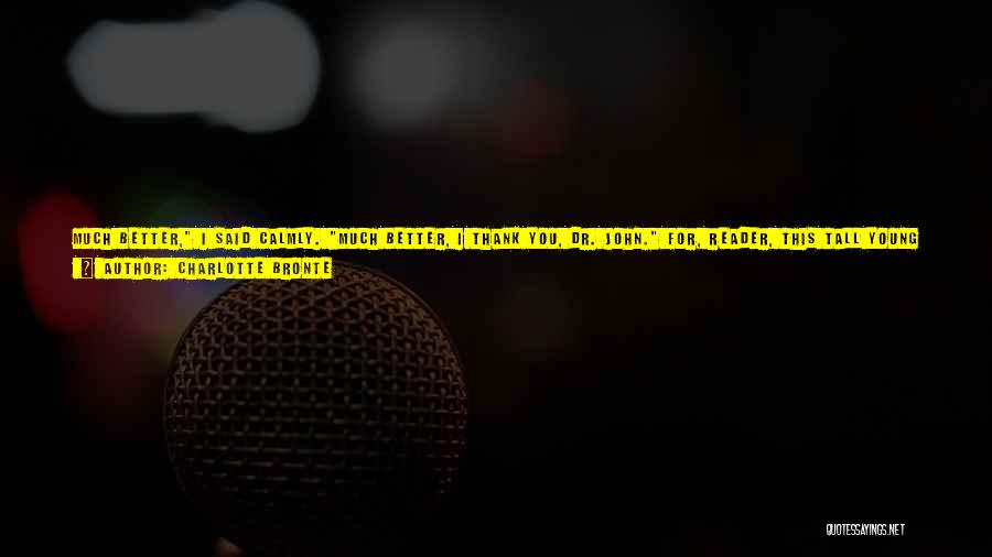 Charlotte Bronte Quotes: Much Better, I Said Calmly. Much Better, I Thank You, Dr. John. For, Reader, This Tall Young Man - This