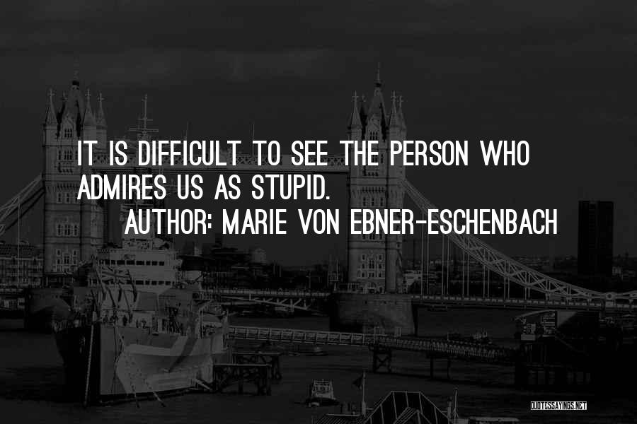 Marie Von Ebner-Eschenbach Quotes: It Is Difficult To See The Person Who Admires Us As Stupid.