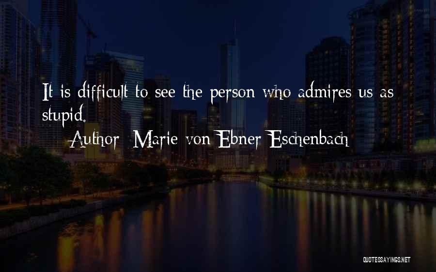 Marie Von Ebner-Eschenbach Quotes: It Is Difficult To See The Person Who Admires Us As Stupid.