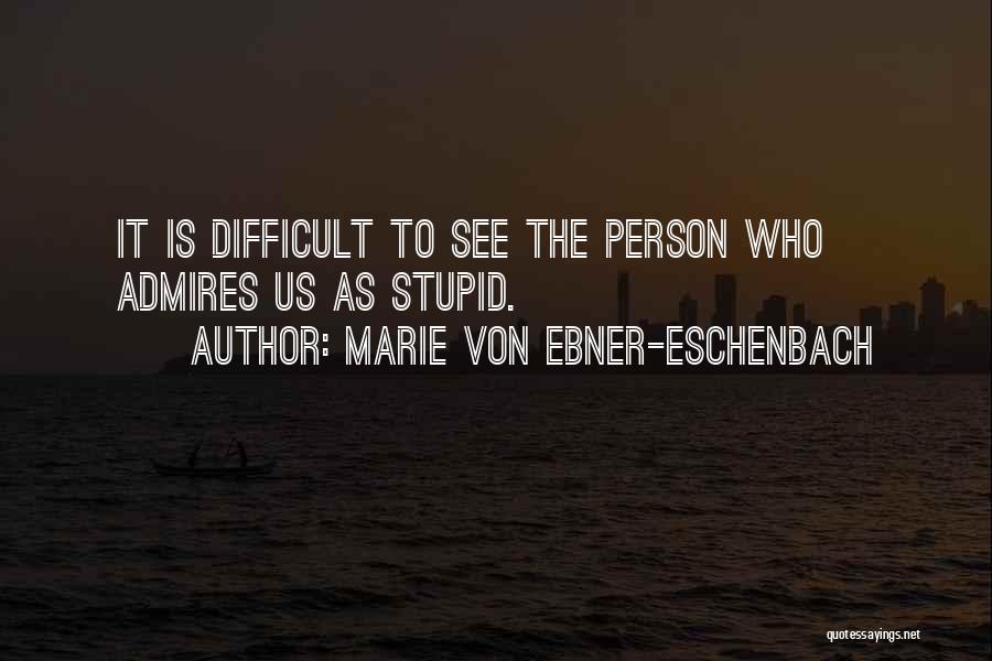 Marie Von Ebner-Eschenbach Quotes: It Is Difficult To See The Person Who Admires Us As Stupid.