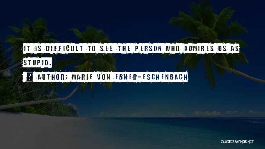 Marie Von Ebner-Eschenbach Quotes: It Is Difficult To See The Person Who Admires Us As Stupid.