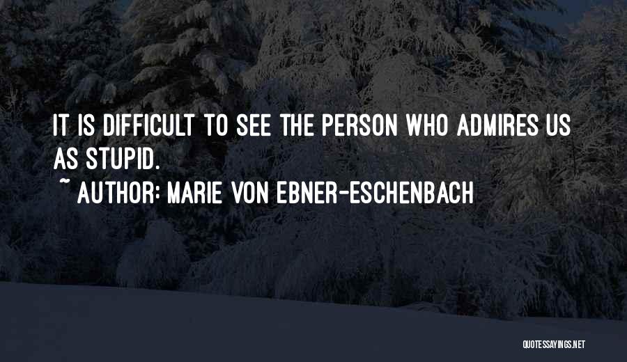 Marie Von Ebner-Eschenbach Quotes: It Is Difficult To See The Person Who Admires Us As Stupid.
