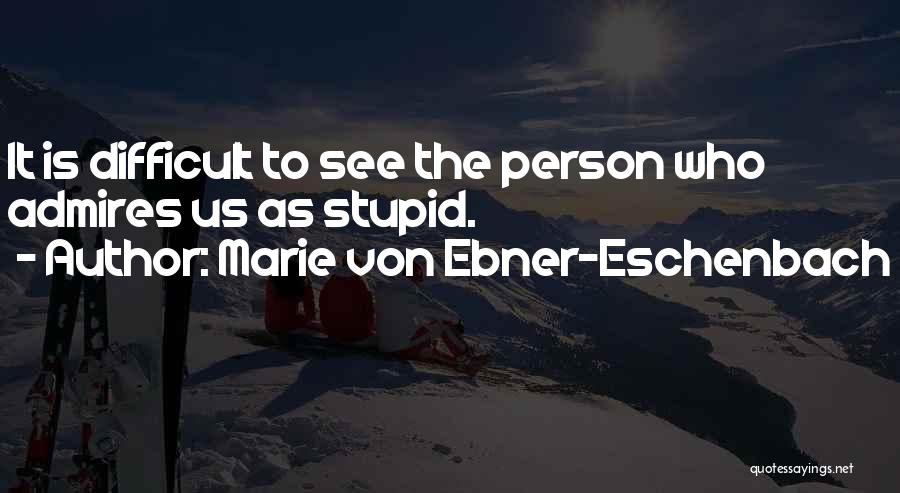 Marie Von Ebner-Eschenbach Quotes: It Is Difficult To See The Person Who Admires Us As Stupid.