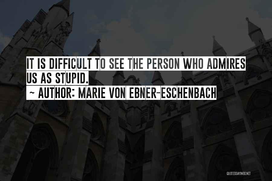 Marie Von Ebner-Eschenbach Quotes: It Is Difficult To See The Person Who Admires Us As Stupid.