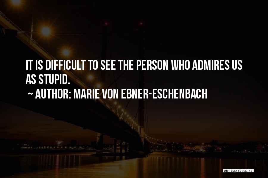Marie Von Ebner-Eschenbach Quotes: It Is Difficult To See The Person Who Admires Us As Stupid.