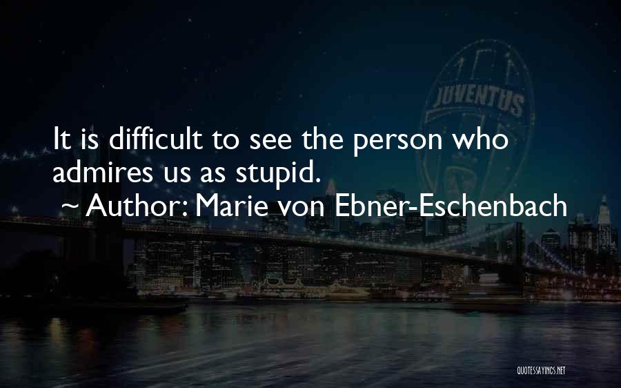 Marie Von Ebner-Eschenbach Quotes: It Is Difficult To See The Person Who Admires Us As Stupid.