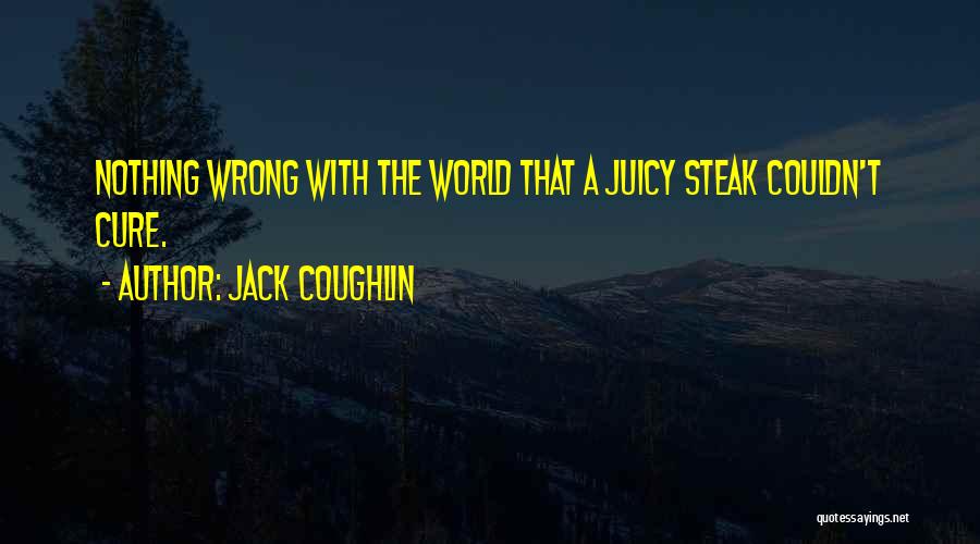 Jack Coughlin Quotes: Nothing Wrong With The World That A Juicy Steak Couldn't Cure.