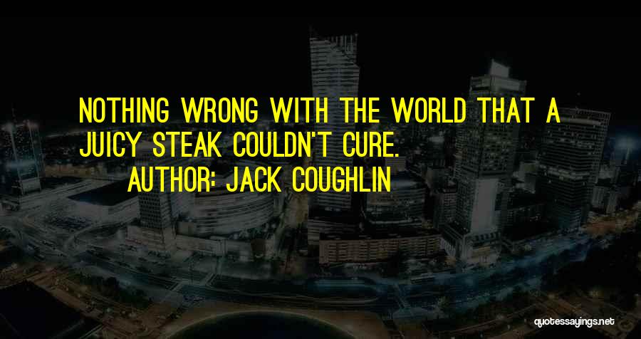 Jack Coughlin Quotes: Nothing Wrong With The World That A Juicy Steak Couldn't Cure.