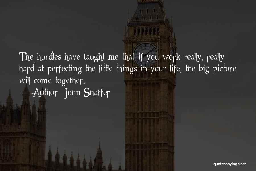 John Shaffer Quotes: The Hurdles Have Taught Me That If You Work Really, Really Hard At Perfecting The Little Things In Your Life,