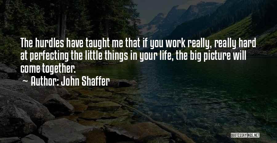 John Shaffer Quotes: The Hurdles Have Taught Me That If You Work Really, Really Hard At Perfecting The Little Things In Your Life,