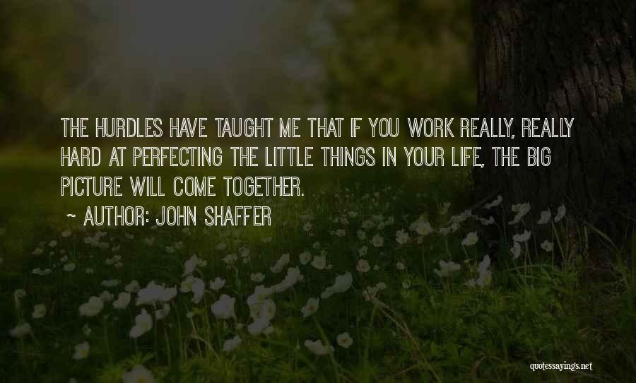 John Shaffer Quotes: The Hurdles Have Taught Me That If You Work Really, Really Hard At Perfecting The Little Things In Your Life,