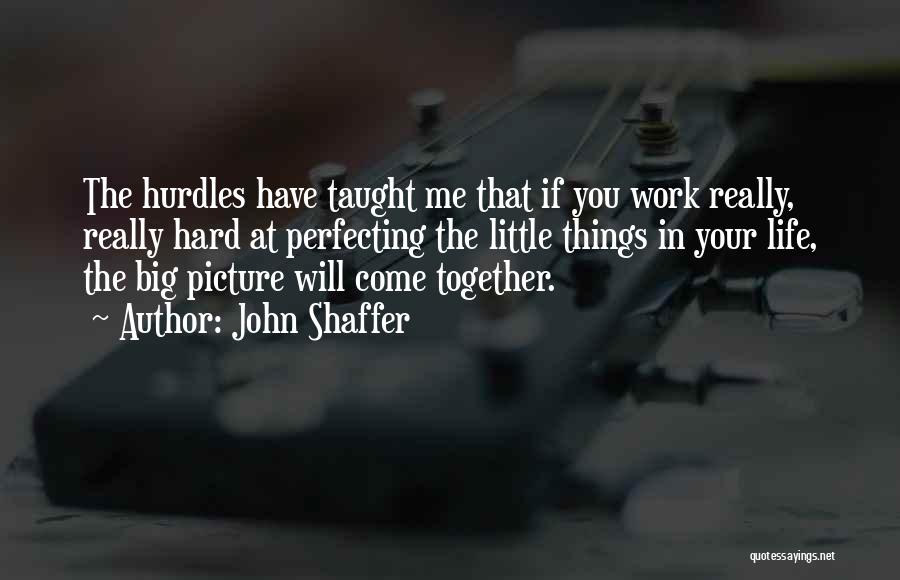 John Shaffer Quotes: The Hurdles Have Taught Me That If You Work Really, Really Hard At Perfecting The Little Things In Your Life,