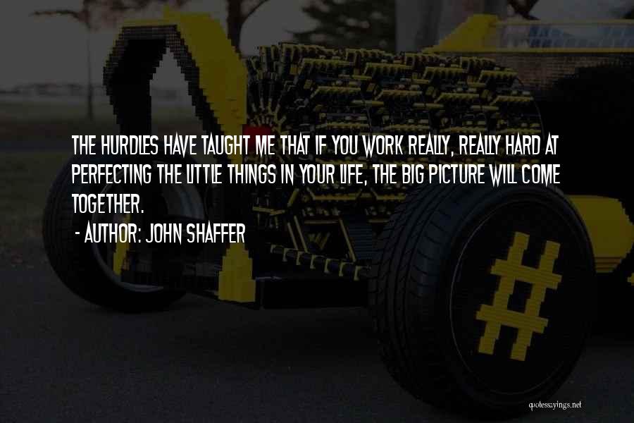 John Shaffer Quotes: The Hurdles Have Taught Me That If You Work Really, Really Hard At Perfecting The Little Things In Your Life,