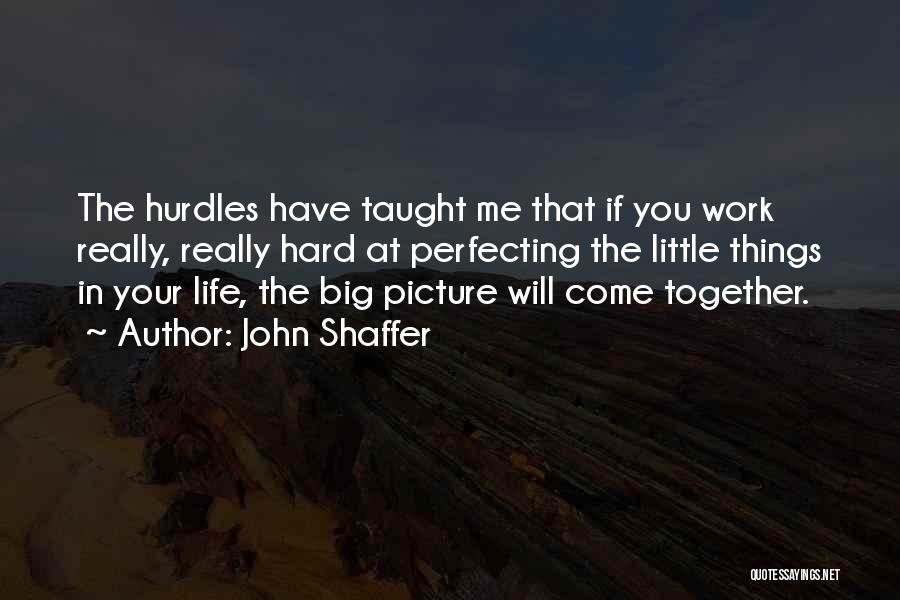 John Shaffer Quotes: The Hurdles Have Taught Me That If You Work Really, Really Hard At Perfecting The Little Things In Your Life,