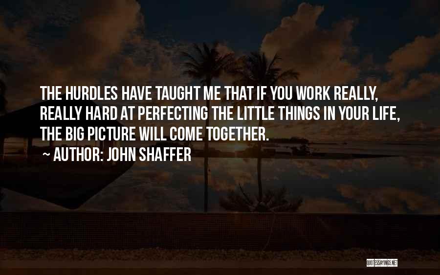 John Shaffer Quotes: The Hurdles Have Taught Me That If You Work Really, Really Hard At Perfecting The Little Things In Your Life,