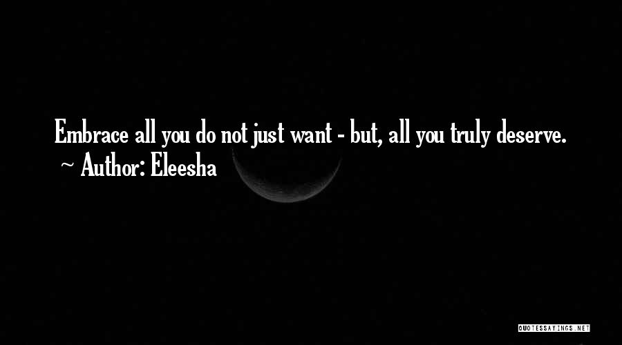 Eleesha Quotes: Embrace All You Do Not Just Want - But, All You Truly Deserve.