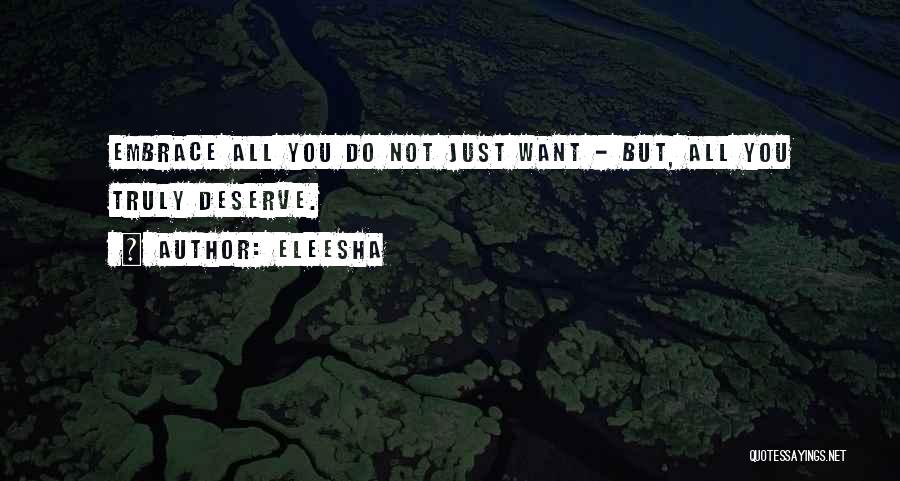 Eleesha Quotes: Embrace All You Do Not Just Want - But, All You Truly Deserve.