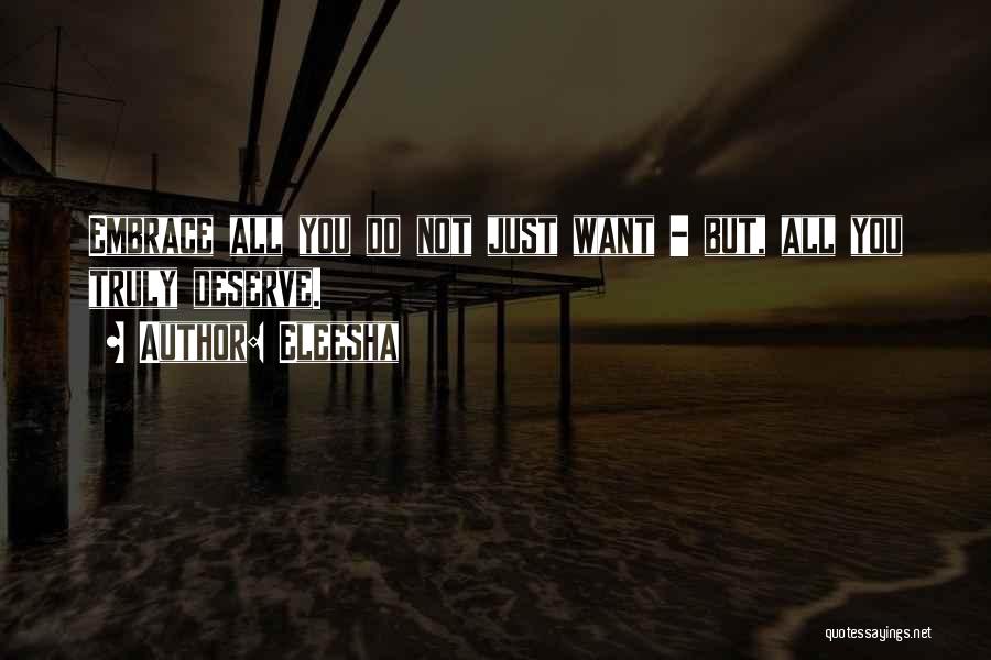 Eleesha Quotes: Embrace All You Do Not Just Want - But, All You Truly Deserve.