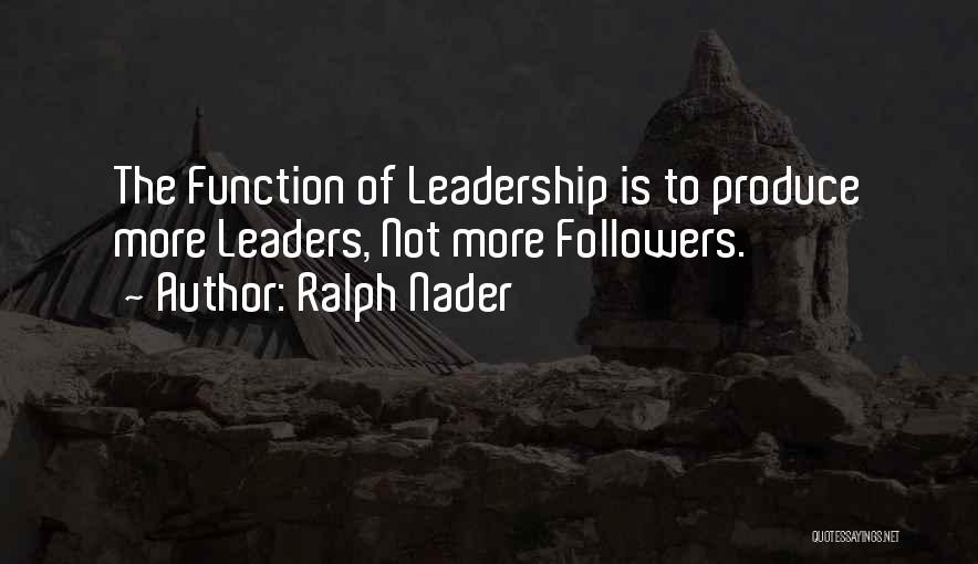 Ralph Nader Quotes: The Function Of Leadership Is To Produce More Leaders, Not More Followers.