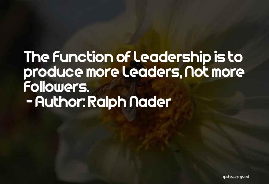 Ralph Nader Quotes: The Function Of Leadership Is To Produce More Leaders, Not More Followers.