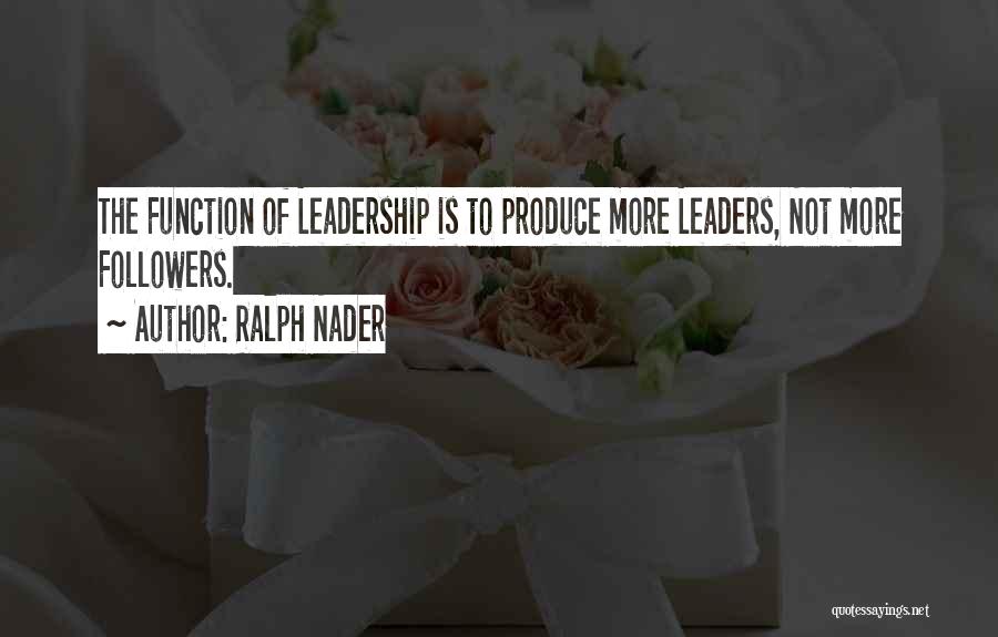 Ralph Nader Quotes: The Function Of Leadership Is To Produce More Leaders, Not More Followers.