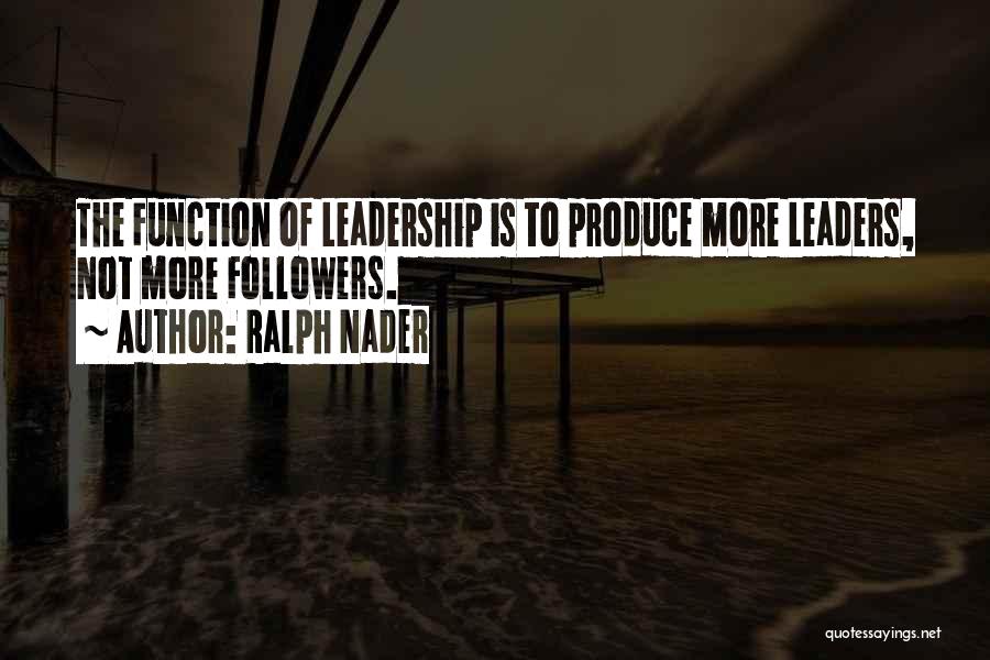 Ralph Nader Quotes: The Function Of Leadership Is To Produce More Leaders, Not More Followers.
