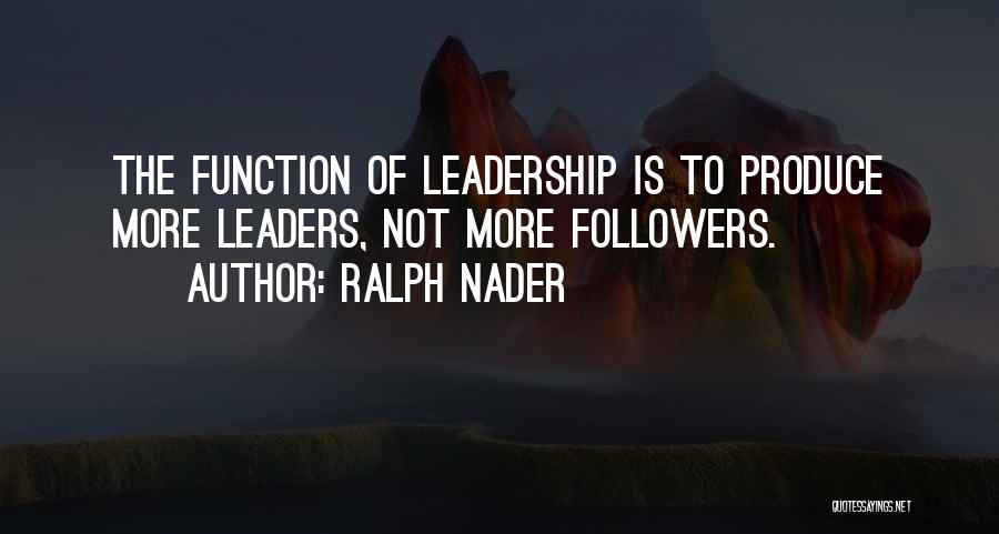 Ralph Nader Quotes: The Function Of Leadership Is To Produce More Leaders, Not More Followers.