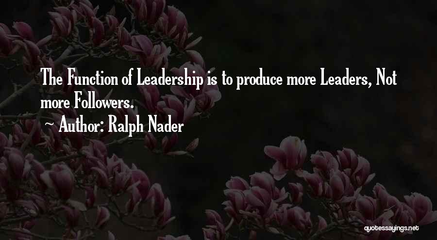 Ralph Nader Quotes: The Function Of Leadership Is To Produce More Leaders, Not More Followers.