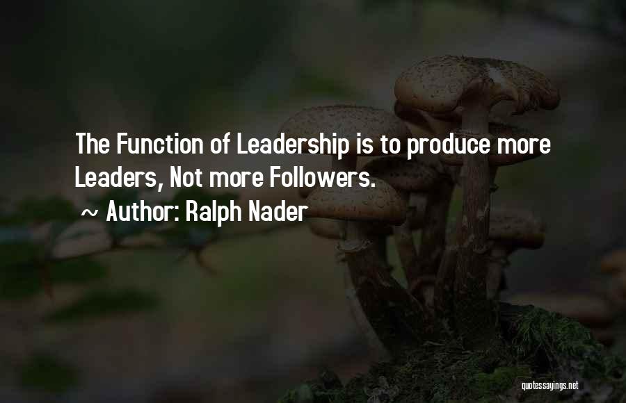 Ralph Nader Quotes: The Function Of Leadership Is To Produce More Leaders, Not More Followers.