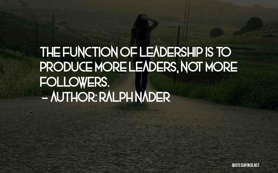 Ralph Nader Quotes: The Function Of Leadership Is To Produce More Leaders, Not More Followers.