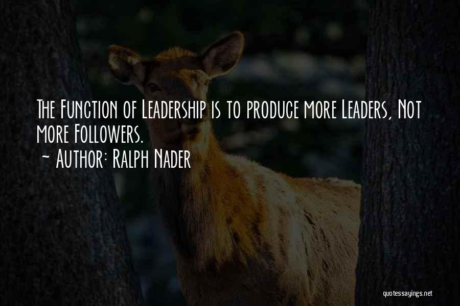Ralph Nader Quotes: The Function Of Leadership Is To Produce More Leaders, Not More Followers.