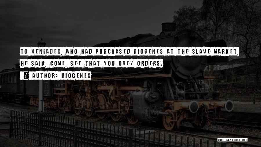 Diogenes Quotes: To Xeniades, Who Had Purchased Diogenes At The Slave Market, He Said, Come, See That You Obey Orders.