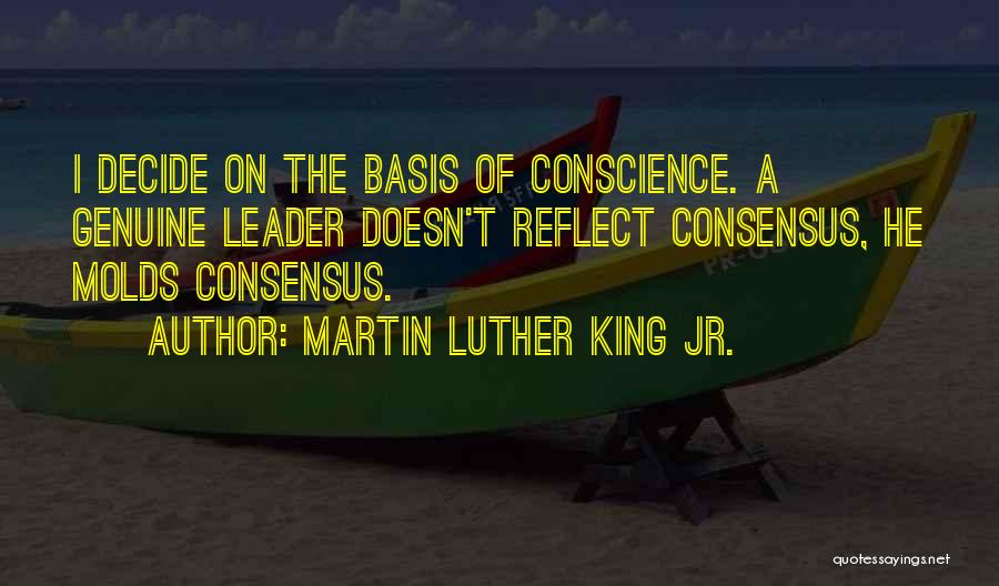Martin Luther King Jr. Quotes: I Decide On The Basis Of Conscience. A Genuine Leader Doesn't Reflect Consensus, He Molds Consensus.