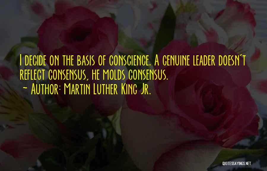 Martin Luther King Jr. Quotes: I Decide On The Basis Of Conscience. A Genuine Leader Doesn't Reflect Consensus, He Molds Consensus.