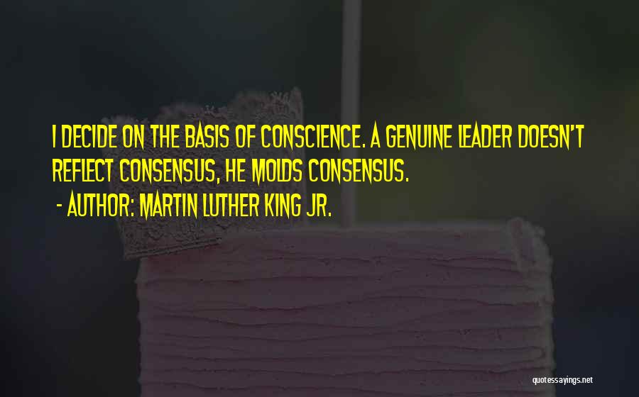 Martin Luther King Jr. Quotes: I Decide On The Basis Of Conscience. A Genuine Leader Doesn't Reflect Consensus, He Molds Consensus.